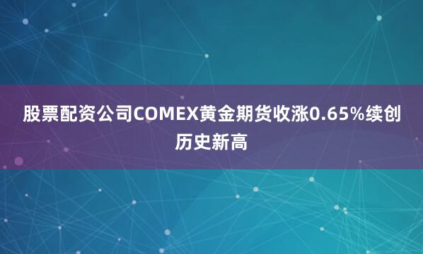 股票配资公司COMEX黄金期货收涨0.65%续创历史新高