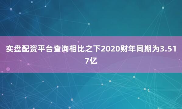 实盘配资平台查询相比之下2020财年同期为3.517亿