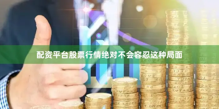 配资平台股票行情绝对不会容忍这种局面