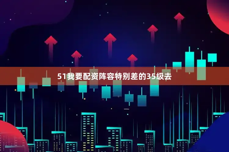 51我要配资阵容特别差的35级去