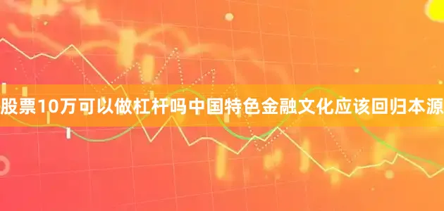 股票10万可以做杠杆吗中国特色金融文化应该回归本源