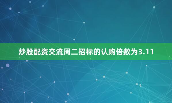 炒股配资交流周二招标的认购倍数为3.11