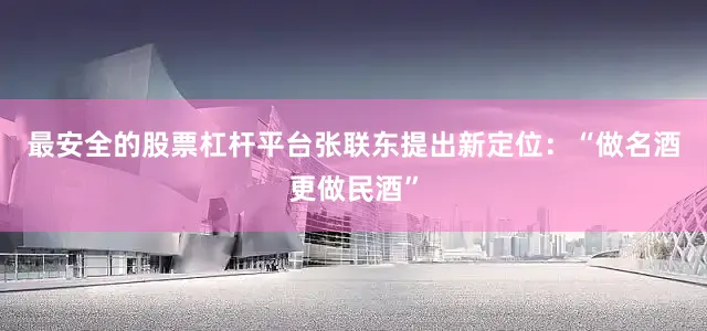 最安全的股票杠杆平台　　张联东提出新定位：“做名酒更做民酒”