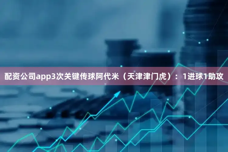 配资公司app3次关键传球阿代米（天津津门虎）：1进球1助攻