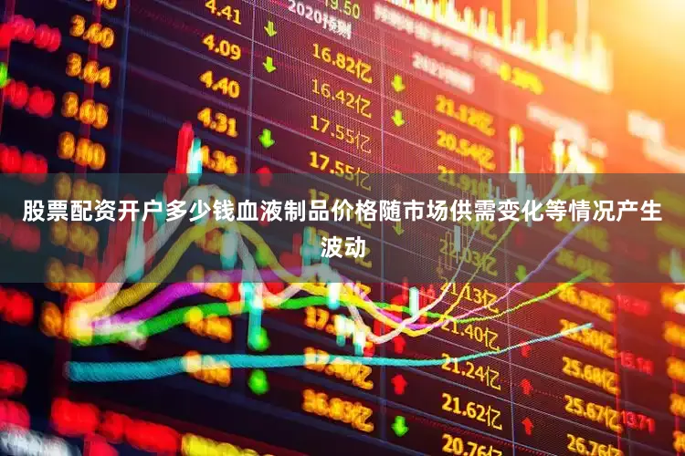 股票配资开户多少钱血液制品价格随市场供需变化等情况产生波动