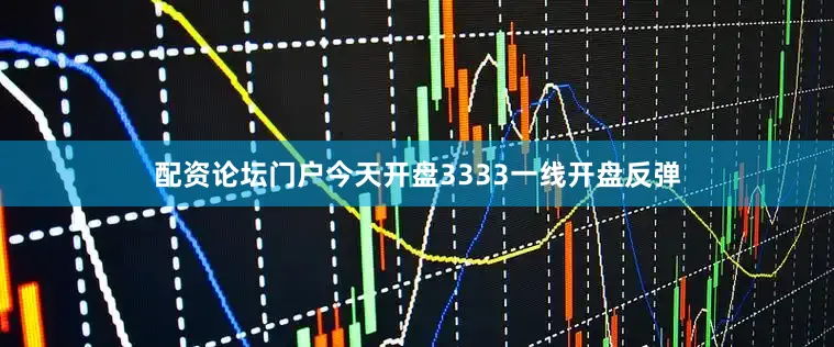 配资论坛门户今天开盘3333一线开盘反弹