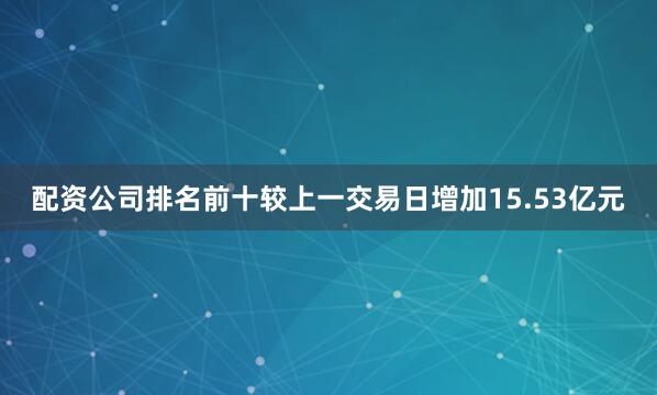 配资公司排名前十较上一交易日增加15.53亿元