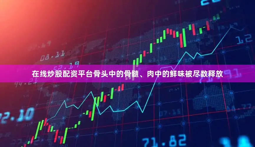 在线炒股配资平台骨头中的骨髓、肉中的鲜味被尽数释放