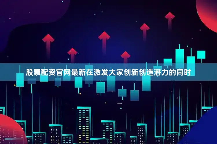 股票配资官网最新在激发大家创新创造潜力的同时