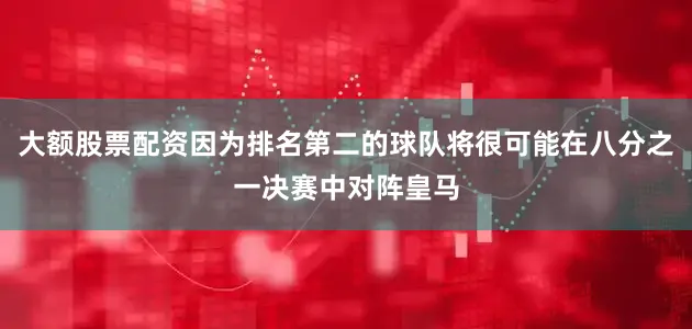 大额股票配资因为排名第二的球队将很可能在八分之一决赛中对阵皇马