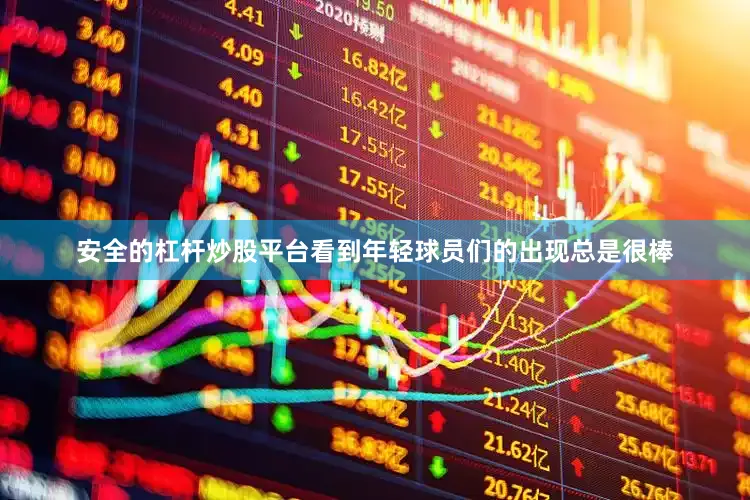 安全的杠杆炒股平台看到年轻球员们的出现总是很棒