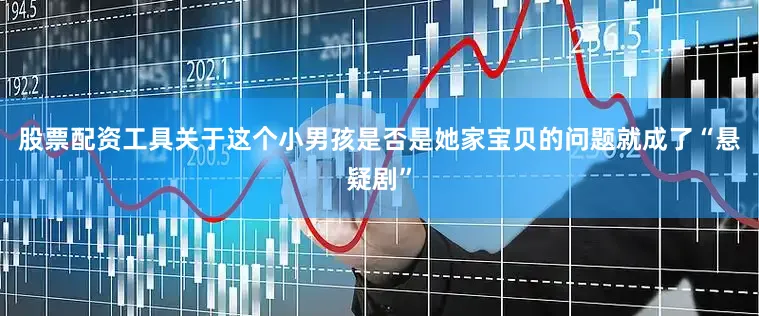 股票配资工具关于这个小男孩是否是她家宝贝的问题就成了“悬疑剧”