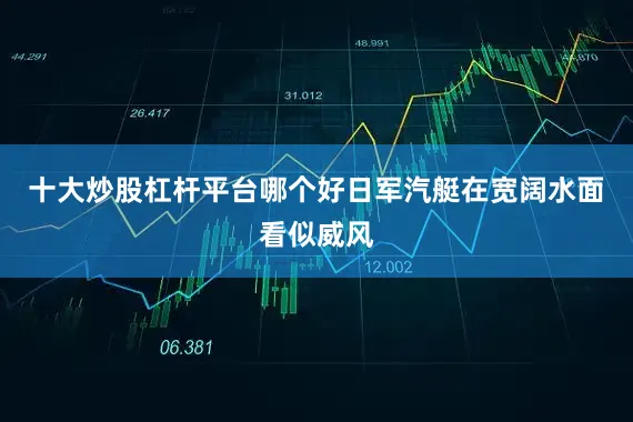 十大炒股杠杆平台哪个好日军汽艇在宽阔水面看似威风