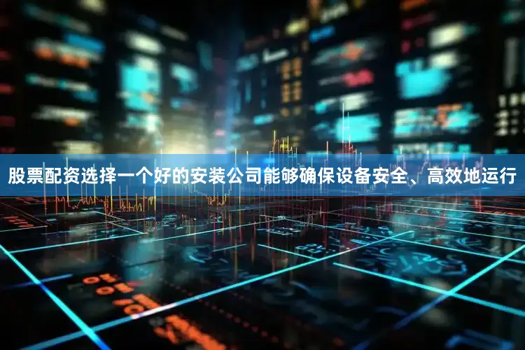 股票配资选择一个好的安装公司能够确保设备安全、高效地运行