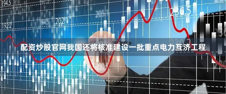 配资炒股官网我国还将核准建设一批重点电力互济工程