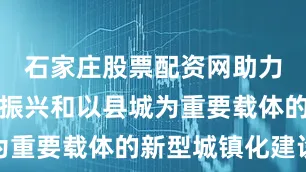 石家庄股票配资网助力推进乡村振兴和以县城为重要载体的新型城镇化建设