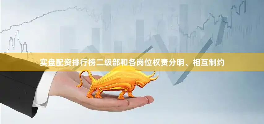实盘配资排行榜二级部和各岗位权责分明、相互制约