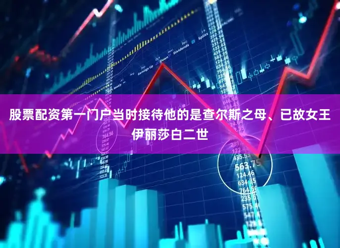 股票配资第一门户当时接待他的是查尔斯之母、已故女王伊丽莎白二世