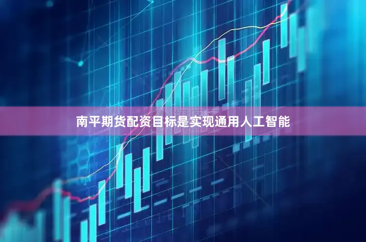 南平期货配资目标是实现通用人工智能