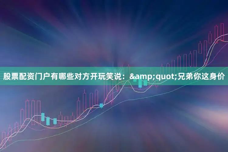 股票配资门户有哪些对方开玩笑说：&quot;兄弟你这身价
