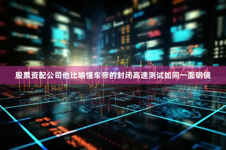 股票资配公司他比喻懂车帝的封闭高速测试如同一面明镜