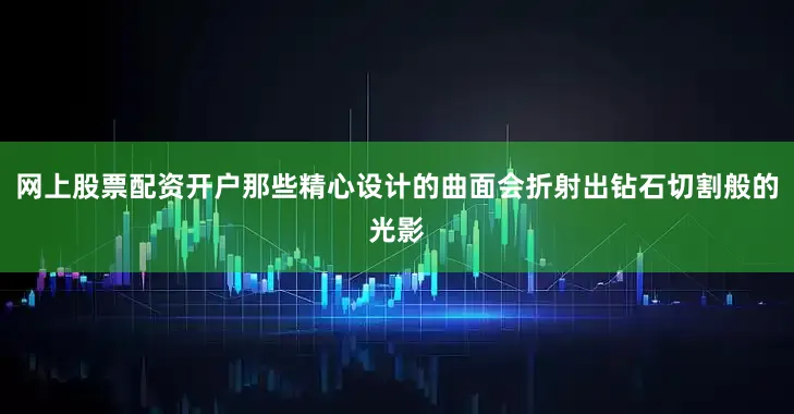网上股票配资开户那些精心设计的曲面会折射出钻石切割般的光影