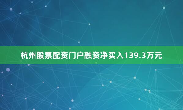 杭州股票配资门户融资净买入139.3万元