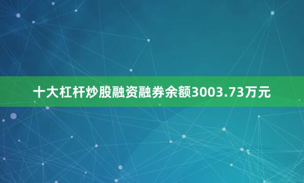 十大杠杆炒股融资融券余额3003.73万元