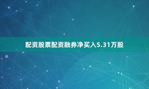 配资股票配资融券净买入5.31万股