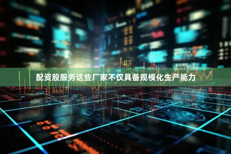 配资股服务这些厂家不仅具备规模化生产能力
