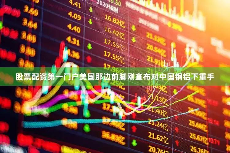 股票配资第一门户美国那边前脚刚宣布对中国钢铝下重手