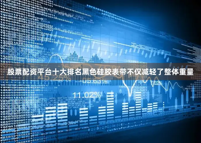 股票配资平台十大排名黑色硅胶表带不仅减轻了整体重量