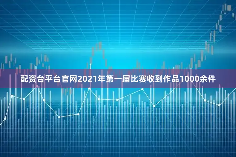 配资台平台官网2021年第一届比赛收到作品1000余件