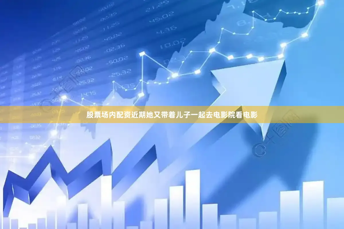 股票场内配资近期她又带着儿子一起去电影院看电影