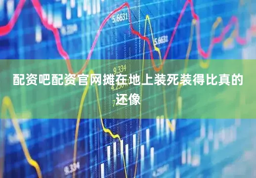 配资吧配资官网摊在地上装死装得比真的还像
