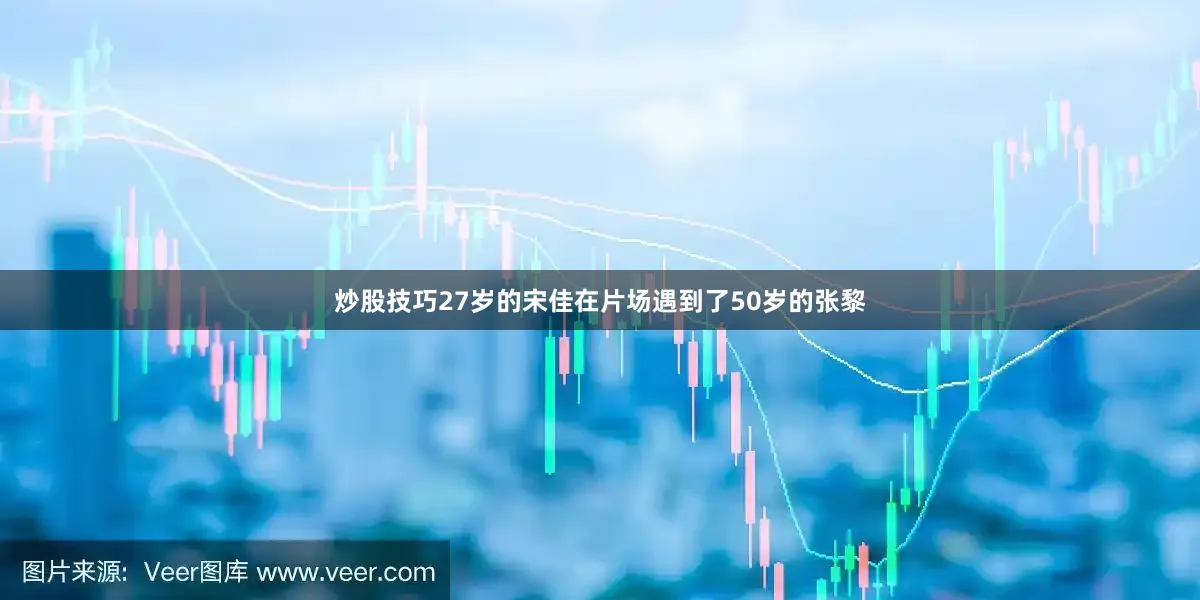 炒股技巧27岁的宋佳在片场遇到了50岁的张黎