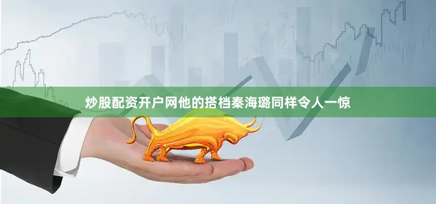 炒股配资开户网他的搭档秦海璐同样令人一惊