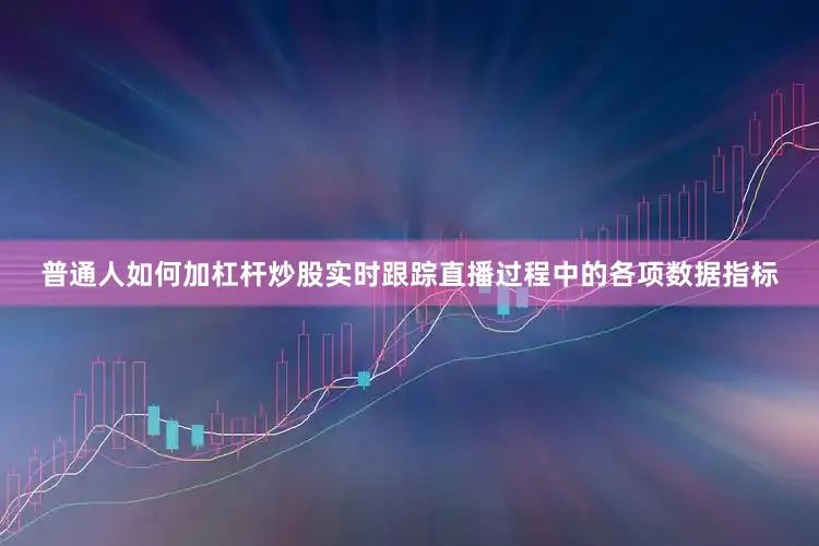 普通人如何加杠杆炒股实时跟踪直播过程中的各项数据指标