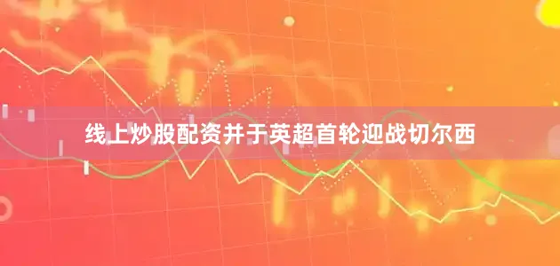 线上炒股配资并于英超首轮迎战切尔西