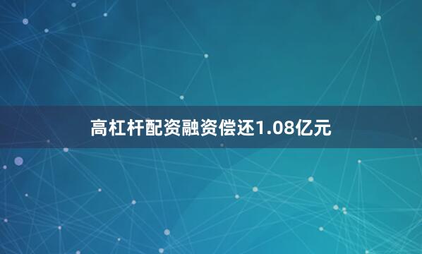 高杠杆配资融资偿还1.08亿元