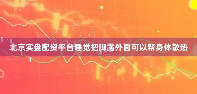 北京实盘配资平台睡觉把脚露外面可以帮身体散热