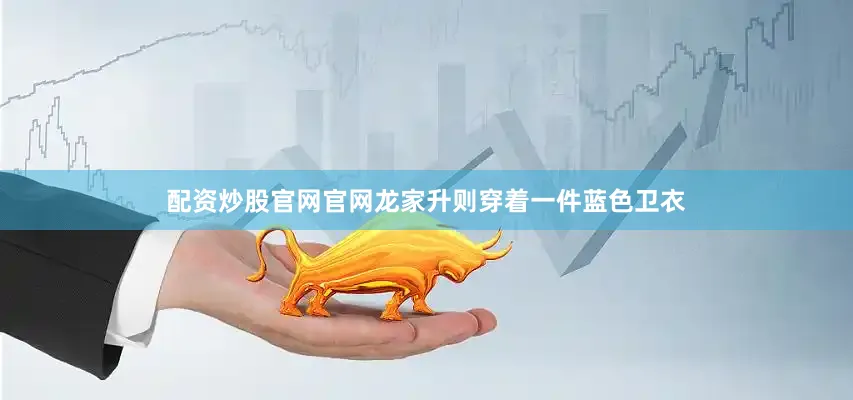 配资炒股官网官网龙家升则穿着一件蓝色卫衣