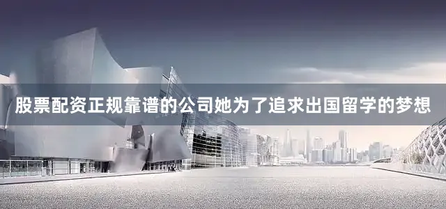 股票配资正规靠谱的公司她为了追求出国留学的梦想