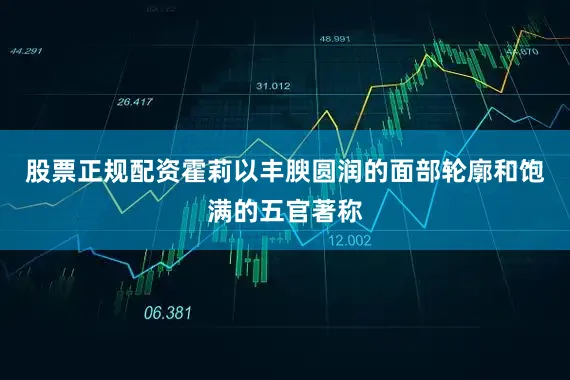 股票正规配资霍莉以丰腴圆润的面部轮廓和饱满的五官著称