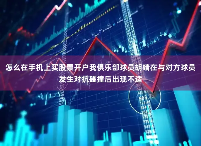 怎么在手机上买股票开户我俱乐部球员胡靖在与对方球员发生对抗碰撞后出现不适