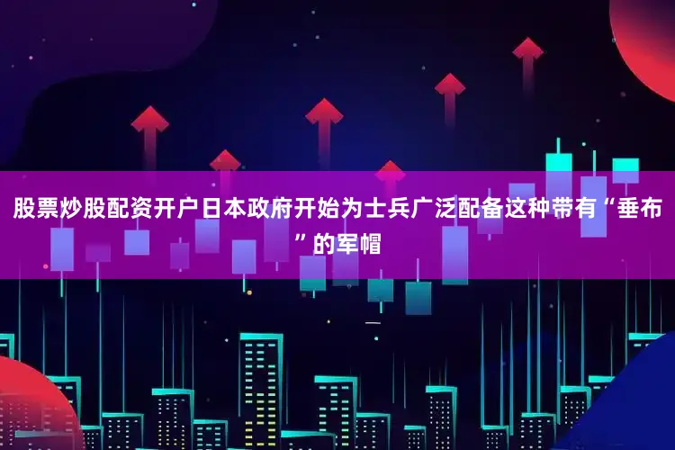 股票炒股配资开户日本政府开始为士兵广泛配备这种带有“垂布”的军帽