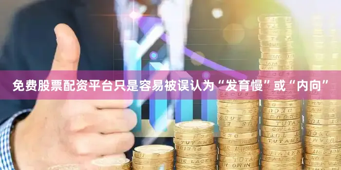 免费股票配资平台只是容易被误认为“发育慢”或“内向”