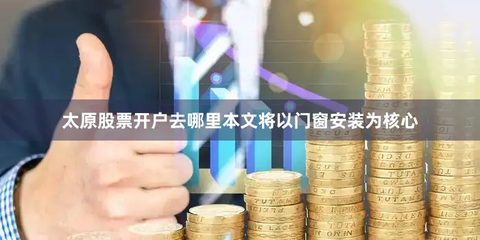 太原股票开户去哪里本文将以门窗安装为核心