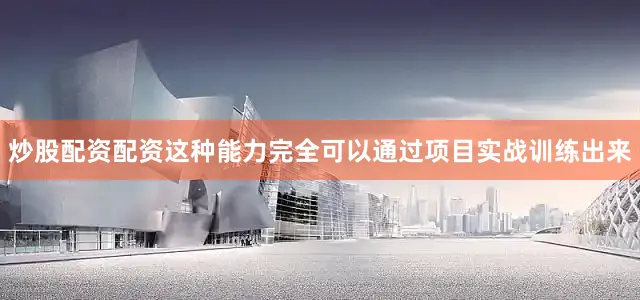 炒股配资配资这种能力完全可以通过项目实战训练出来
