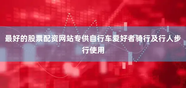 最好的股票配资网站专供自行车爱好者骑行及行人步行使用